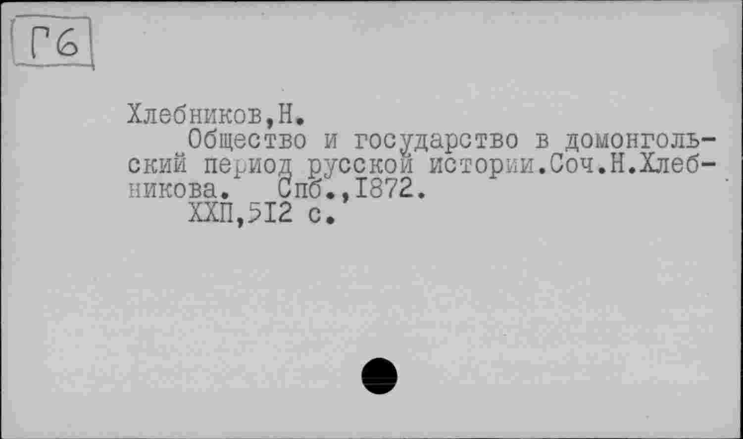 ﻿Хлебников,H.
Общество и государство в домонгольский период русской истории.Соч.Н.Хлебникова/ Спб*,1872.
ХХП.5І2 с.